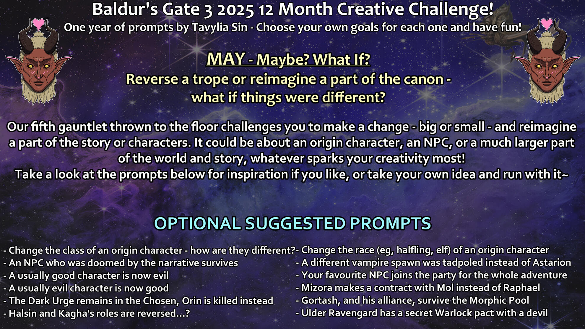 May - Maybe? What If? A graphic on a space themed background. To the left and right there are 2D face images of Zevlor drawn in stylised 2D art with a heart between his horns. Text as follows: Baldur's Gate 3 2025 12 Month Creative Challenge! One year of prompts by Tavylia Sin